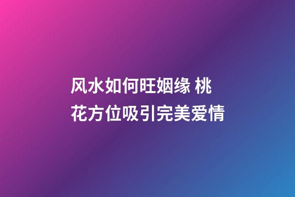 风水如何旺姻缘 桃花方位吸引完美爱情